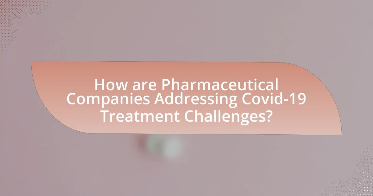 How are Pharmaceutical Companies Addressing Covid-19 Treatment Challenges?